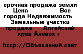 срочная продажа земли › Цена ­ 2 500 000 - Все города Недвижимость » Земельные участки продажа   . Алтайский край,Алейск г.